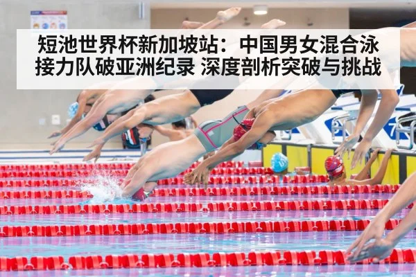 短池世界杯新加坡站：中国男女混合泳接力队破亚洲纪录 深度剖析突破与挑战