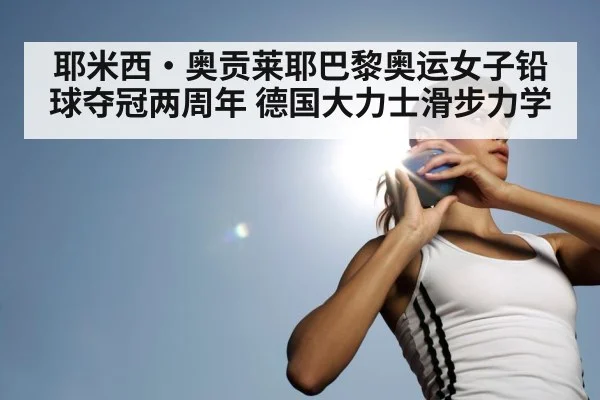 耶米西·奥贡莱耶巴黎奥运女子铅球夺冠两周年 德国大力士滑步力学