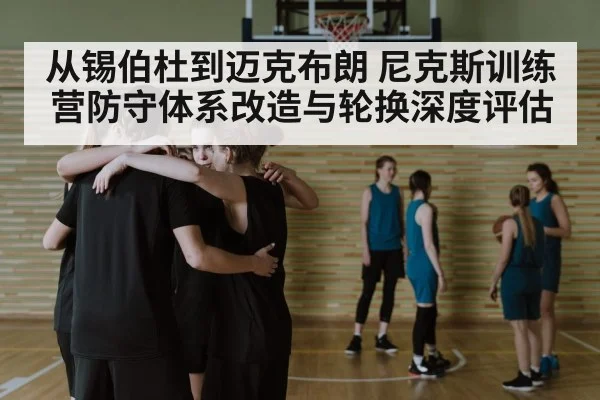 从锡伯杜到迈克布朗 尼克斯训练营防守体系改造与轮换深度评估