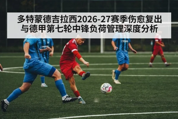 多特蒙德吉拉西2026-27赛季伤愈复出与德甲第七轮中锋负荷管理深度分析