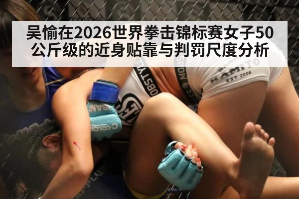 吴愉在2026世界拳击锦标赛女子50公斤级的近身贴靠与判罚尺度分析