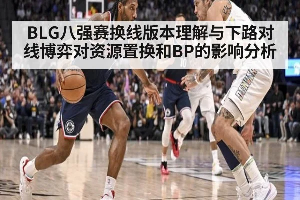 BLG八强赛换线版本理解与下路对线博弈对资源置换和BP的影响分析