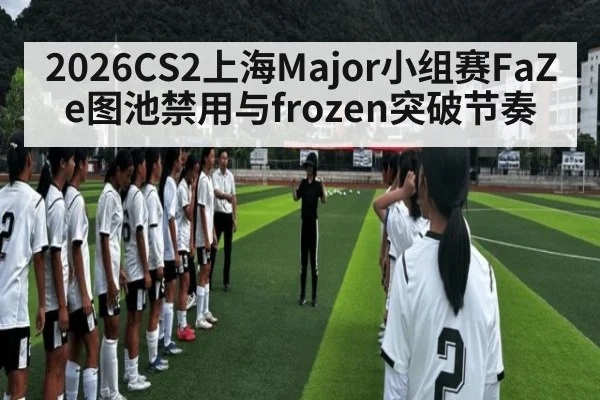 2026CS2上海Major小组赛FaZe图池禁用与frozen突破节奏
