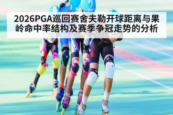2026PGA巡回赛舍夫勒开球距离与果岭命中率结构及赛季争冠走势的分析